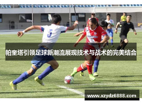 帕奎塔引领足球新潮流展现技术与战术的完美结合