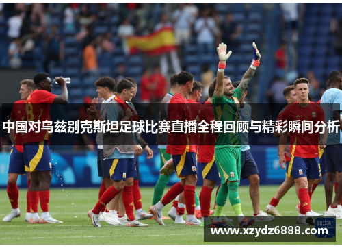 中国对乌兹别克斯坦足球比赛直播全程回顾与精彩瞬间分析