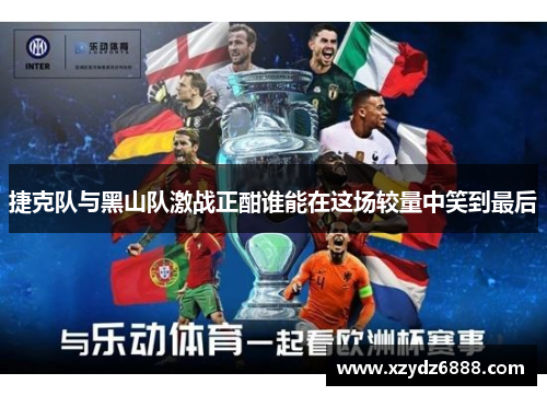 捷克队与黑山队激战正酣谁能在这场较量中笑到最后