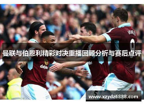 曼联与伯恩利精彩对决重播回顾分析与赛后点评