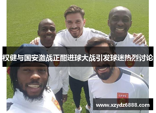 权健与国安激战正酣进球大战引发球迷热烈讨论