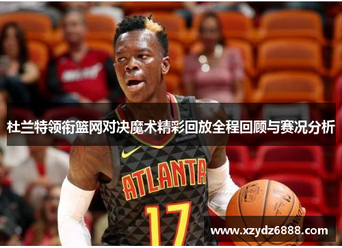 杜兰特领衔篮网对决魔术精彩回放全程回顾与赛况分析