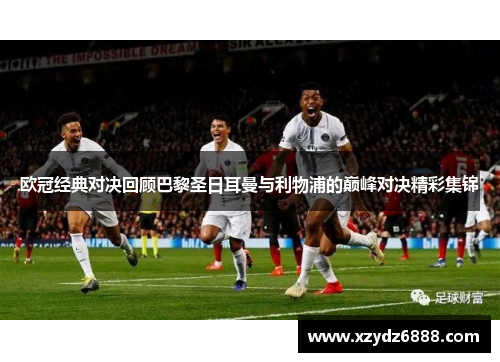 欧冠经典对决回顾巴黎圣日耳曼与利物浦的巅峰对决精彩集锦