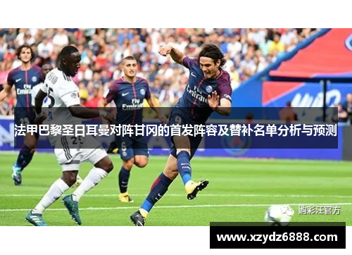 法甲巴黎圣日耳曼对阵甘冈的首发阵容及替补名单分析与预测