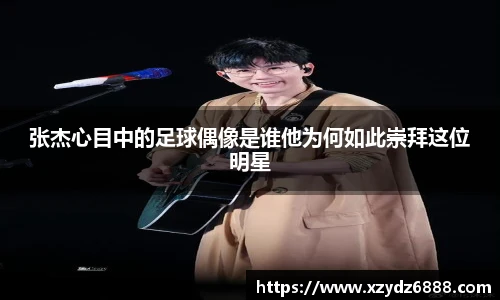 张杰心目中的足球偶像是谁他为何如此崇拜这位明星