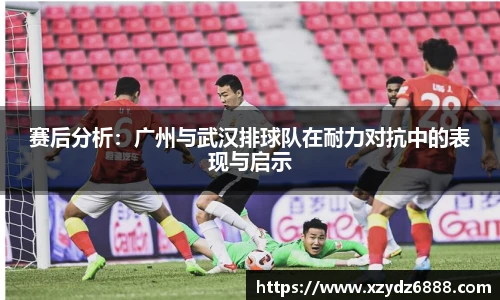 赛后分析：广州与武汉排球队在耐力对抗中的表现与启示