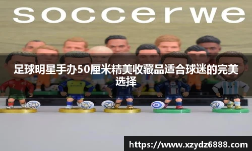 足球明星手办50厘米精美收藏品适合球迷的完美选择